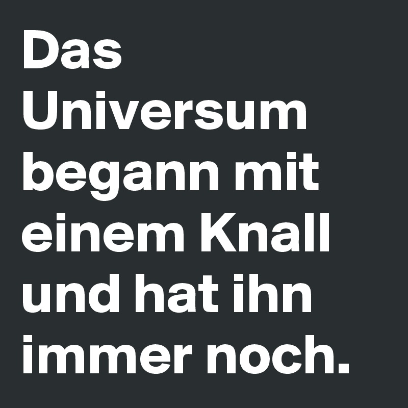 Das Universum begann mit einem Knall und hat ihn immer noch. 
