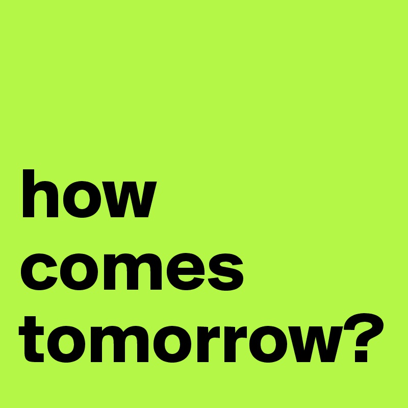 

how
comes
tomorrow?