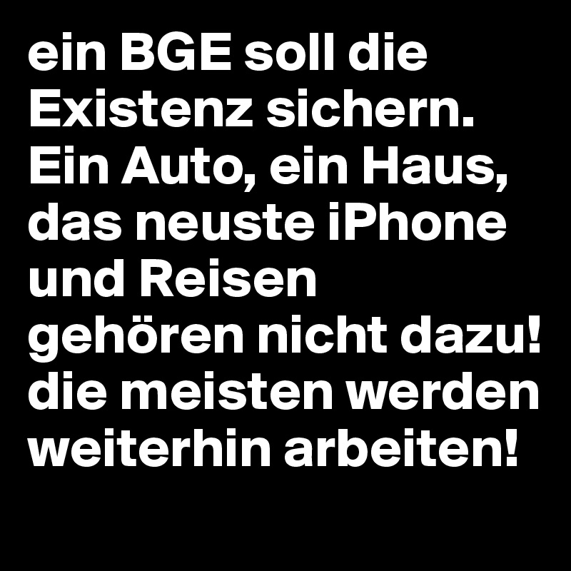 ein BGE soll die Existenz sichern. Ein Auto, ein Haus, das neuste iPhone und Reisen gehören nicht dazu! die meisten werden weiterhin arbeiten!