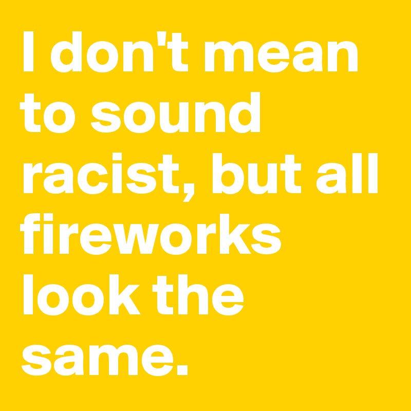 I don't mean to sound racist, but all fireworks look the same.
