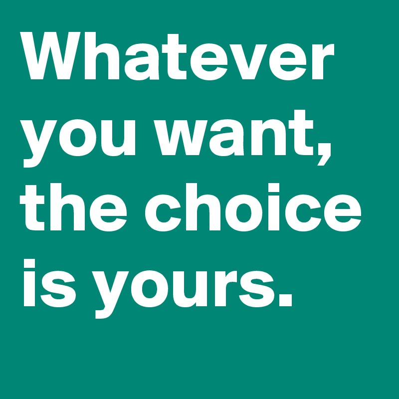 Whatever You Want The Choice Is Yours Post By Driver Bwl On Boldomatic