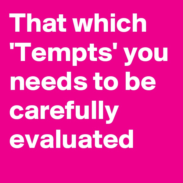 That which 'Tempts' you needs to be carefully evaluated