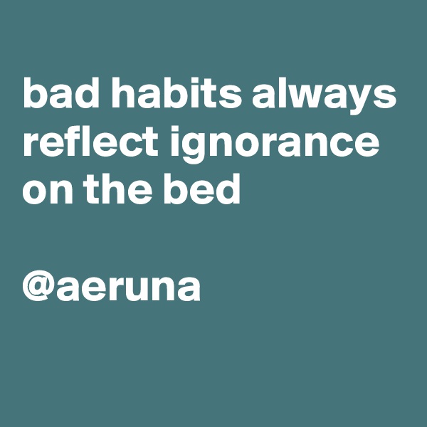 
bad habits always reflect ignorance on the bed

@aeruna 
