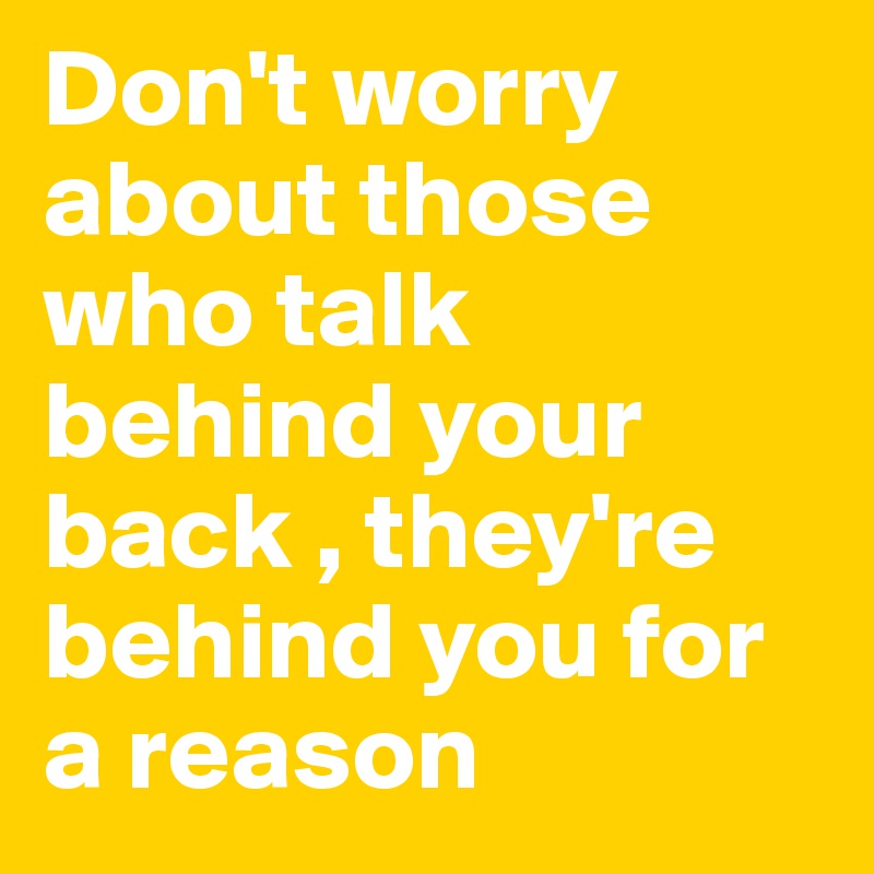 Don't worry about those who talk behind your back , they're behind you for a reason 