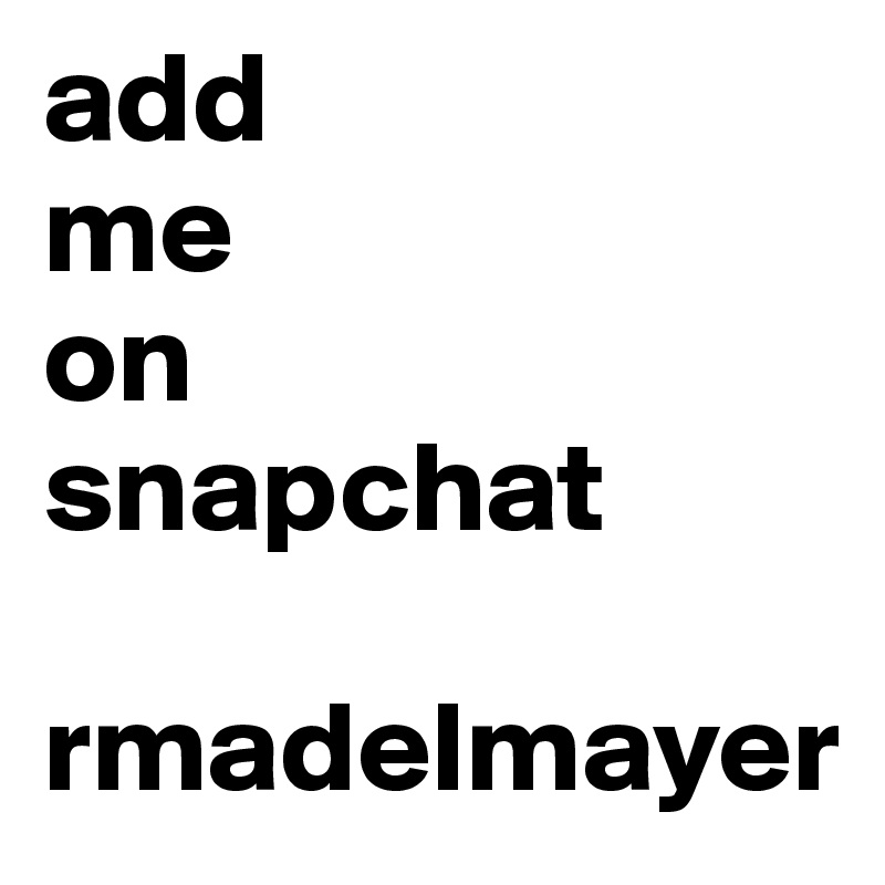add 
me 
on
snapchat

rmadelmayer