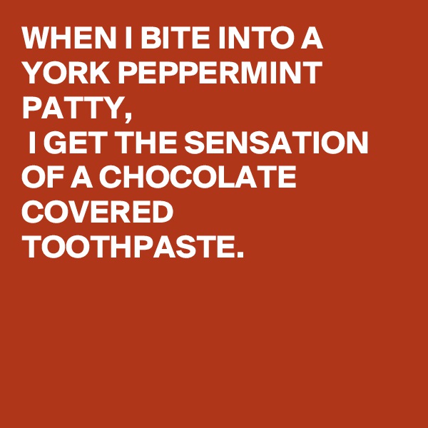WHEN I BITE INTO A YORK PEPPERMINT PATTY,  
 I GET THE SENSATION OF A CHOCOLATE COVERED TOOTHPASTE. 



