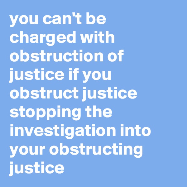 you can't be charged with obstruction of justice if you obstruct justice stopping the investigation into your obstructing justice