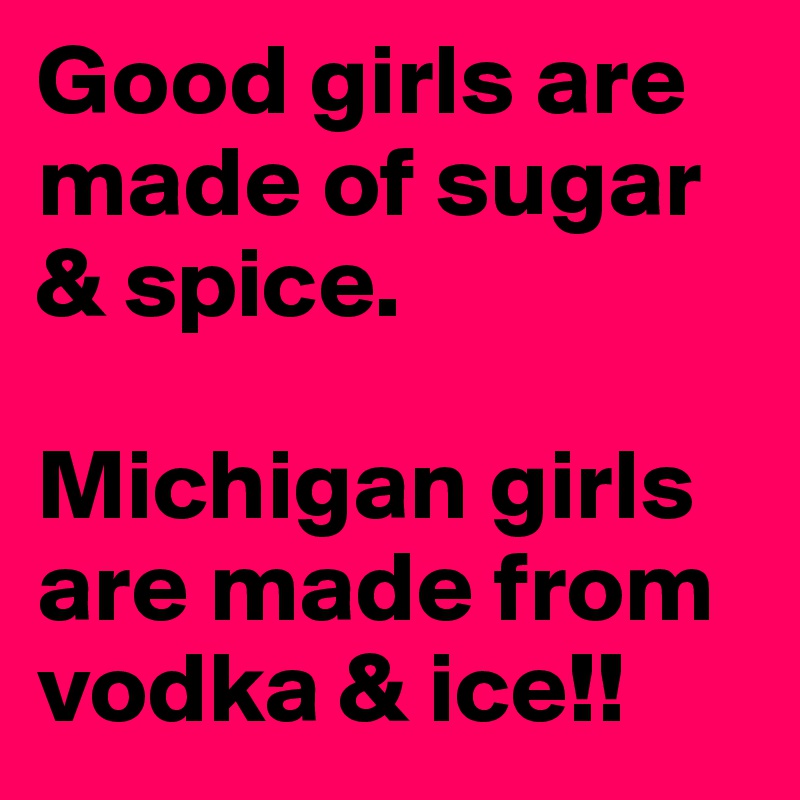 Good girls are made of sugar & spice.  

Michigan girls are made from vodka & ice!!