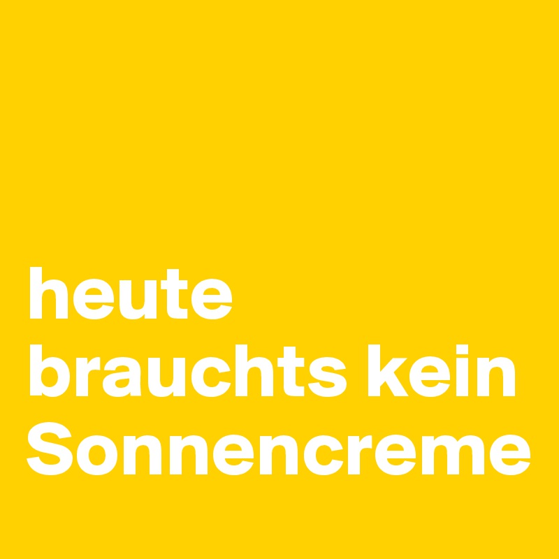 


heute brauchts kein Sonnencreme 