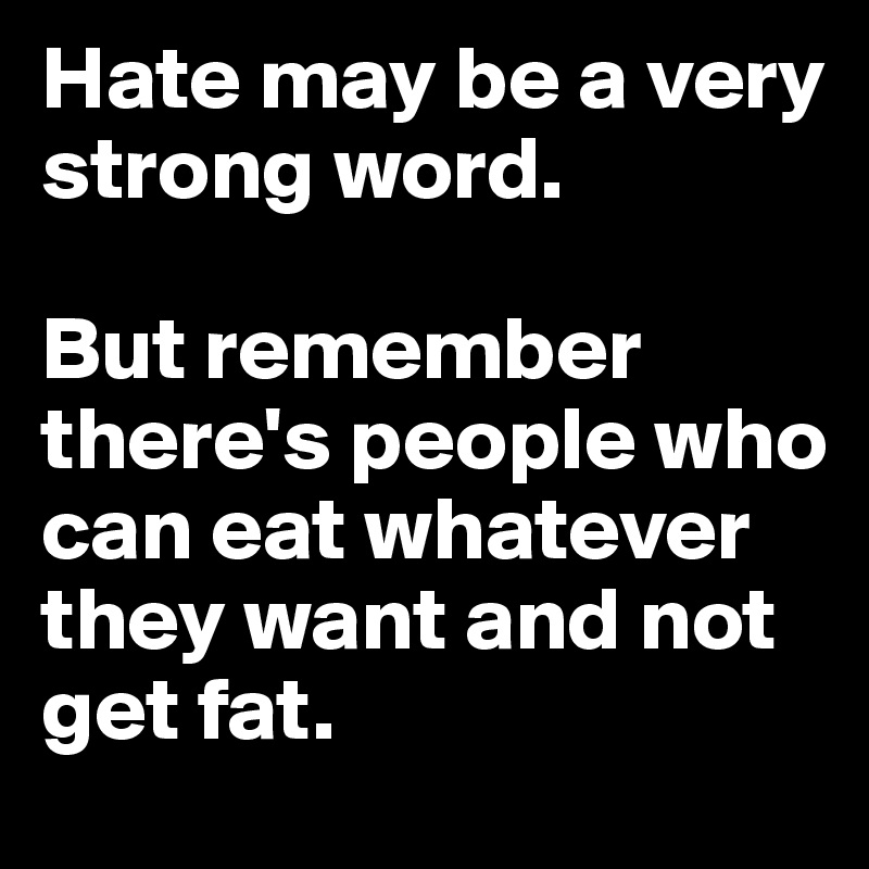 Hate may be a very strong word.

But remember there's people who can eat whatever they want and not get fat.