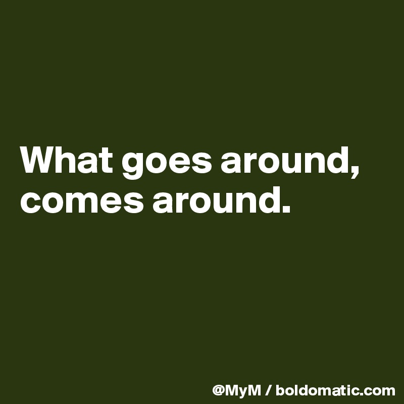 what-goes-around-comes-around-post-by-mym-on-boldomatic