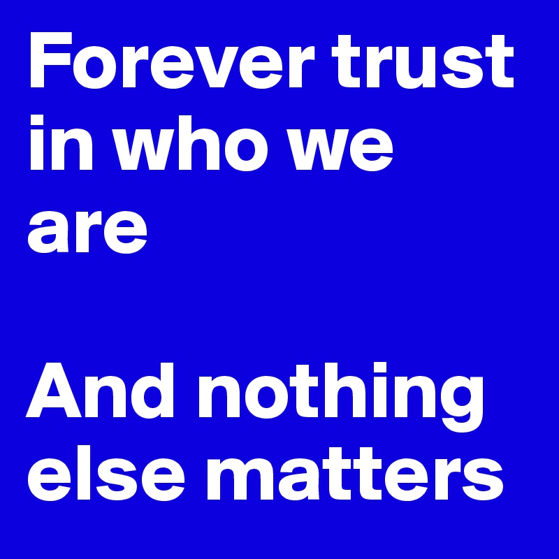 Forever trust in who we are

And nothing else matters