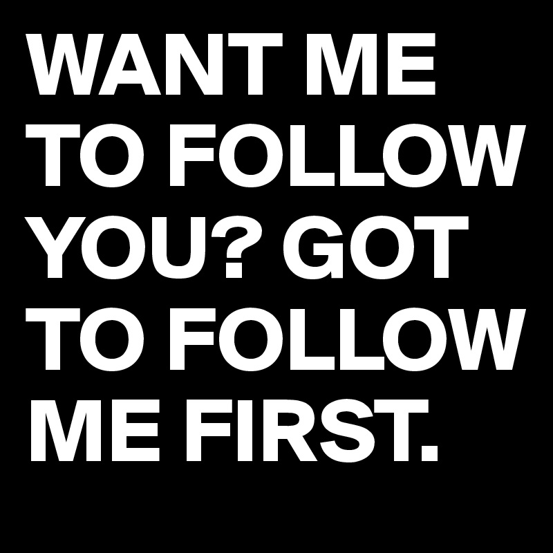 WANT ME TO FOLLOW YOU? GOT TO FOLLOW ME FIRST. 