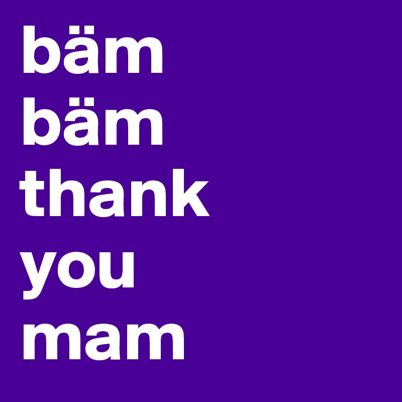 bäm 
bäm 
thank 
you 
mam