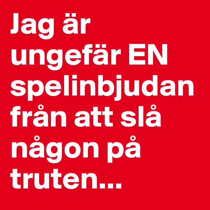 Jag är ungefär EN spelinbjudan från att slå någon på truten... 