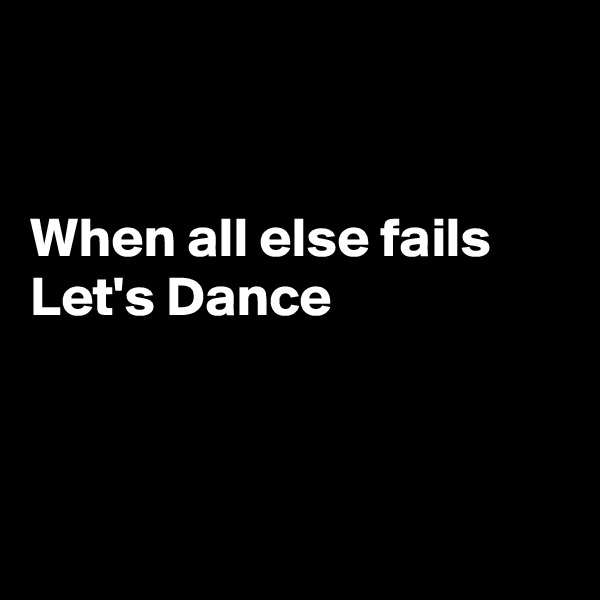 


When all else fails Let's Dance




