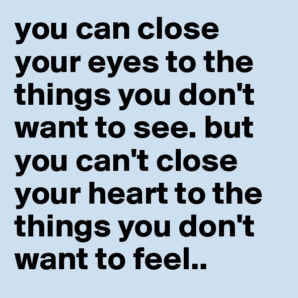 you can close your eyes to the things you don't want to see. but you can't close your heart to the things you don't want to feel..