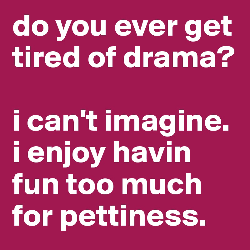 do you ever get tired of drama?

i can't imagine. i enjoy havin fun too much for pettiness. 