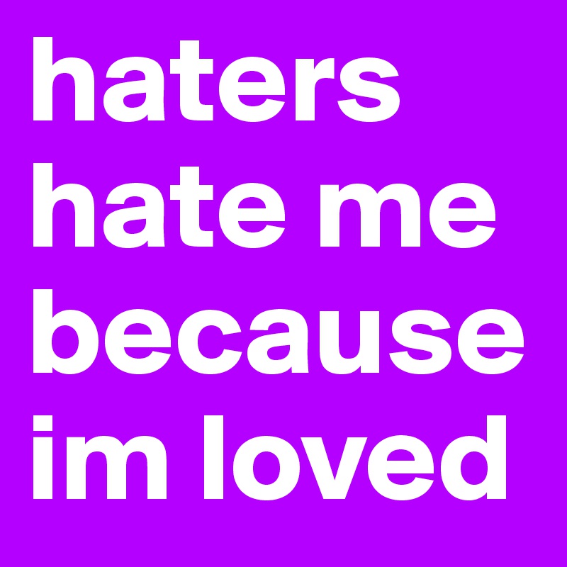 haters hate me because im loved 