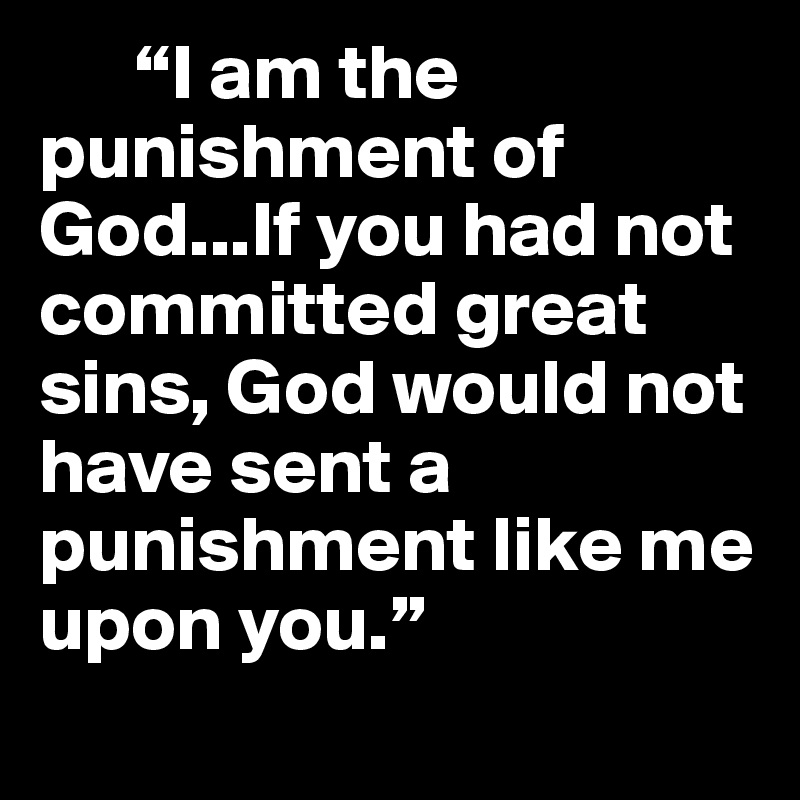       “I am the punishment of God...If you had not committed great sins, God would not have sent a punishment like me upon you.”
