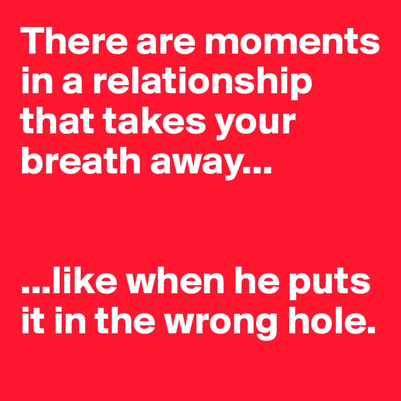 There are moments in a relationship that takes your breath away...


...like when he puts it in the wrong hole. 