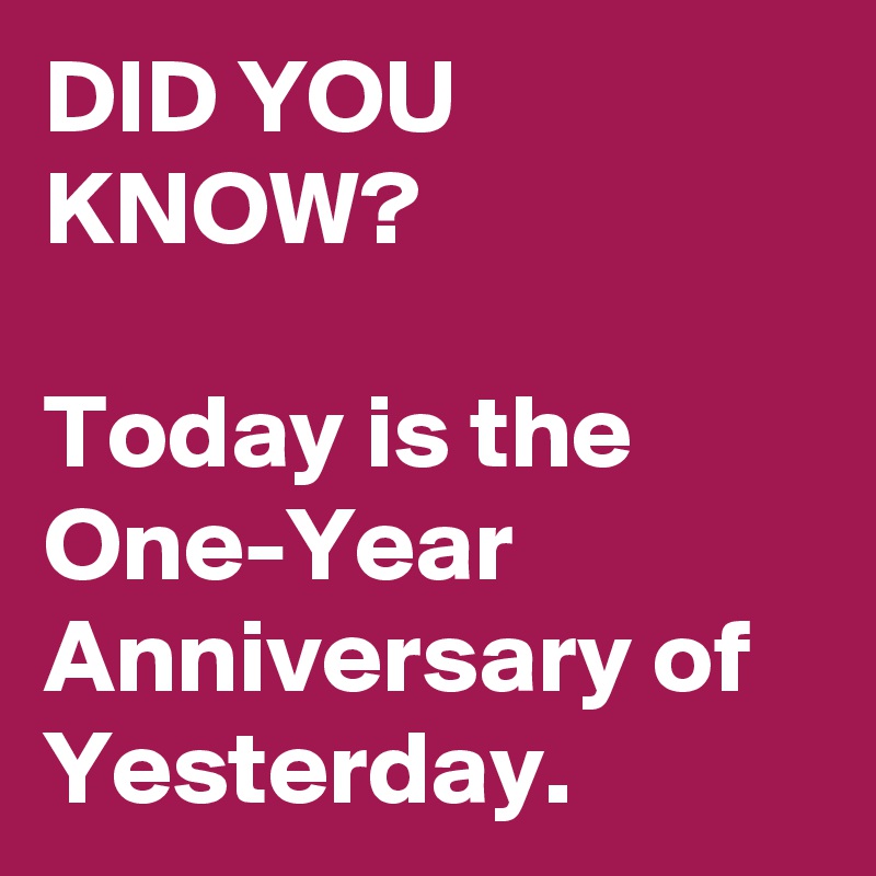 DID YOU KNOW?

Today is the One-Year Anniversary of Yesterday.