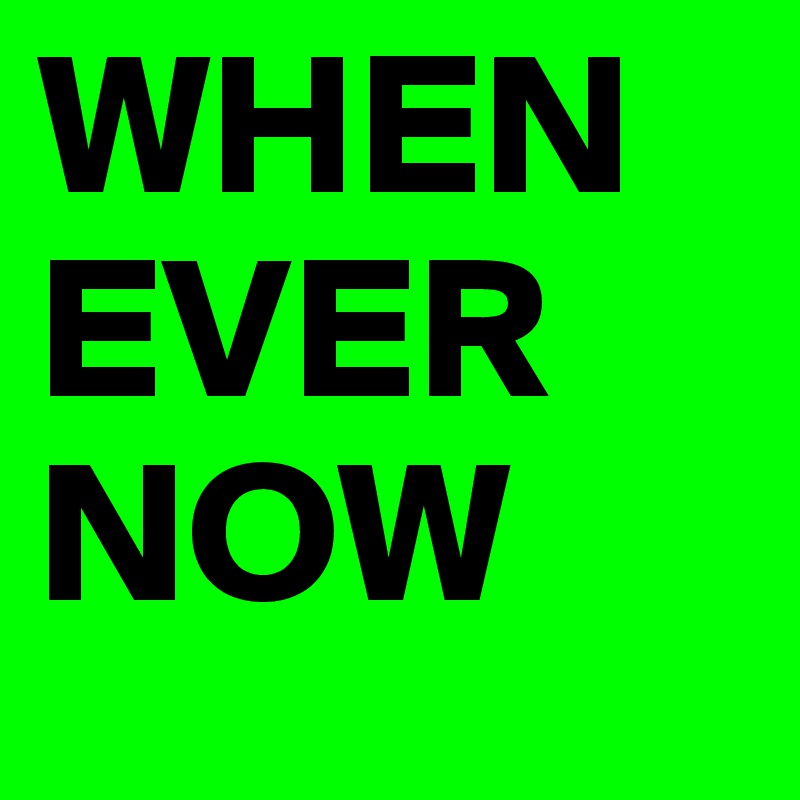 WHEN
EVER
NOW