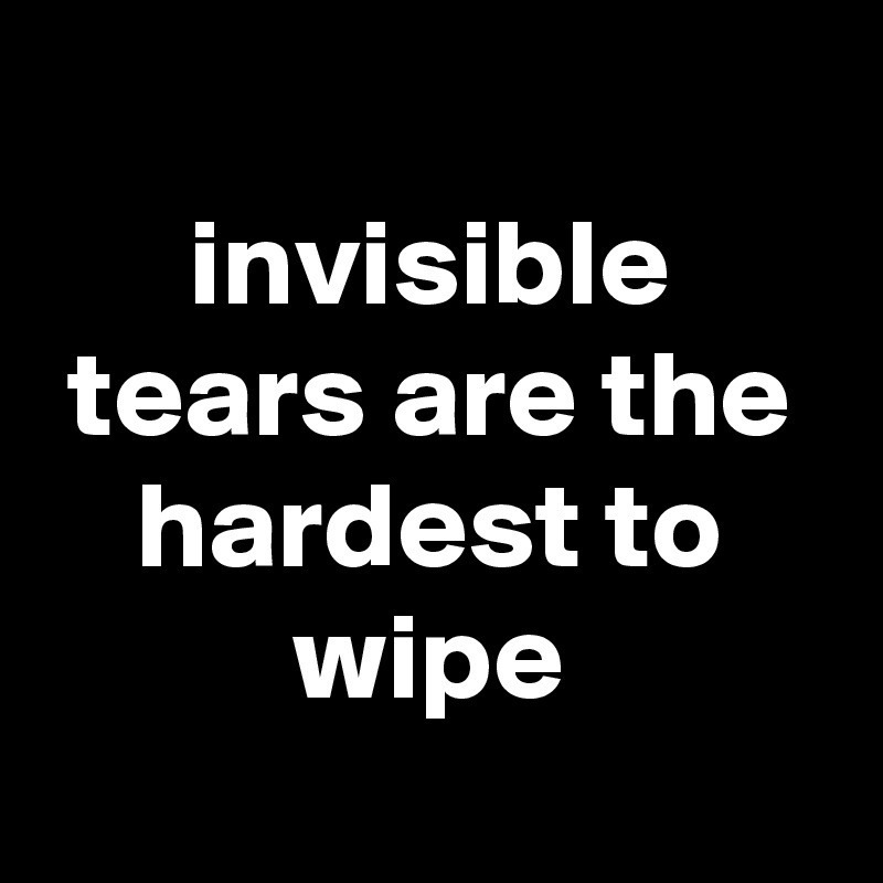 
invisible tears are the hardest to wipe
