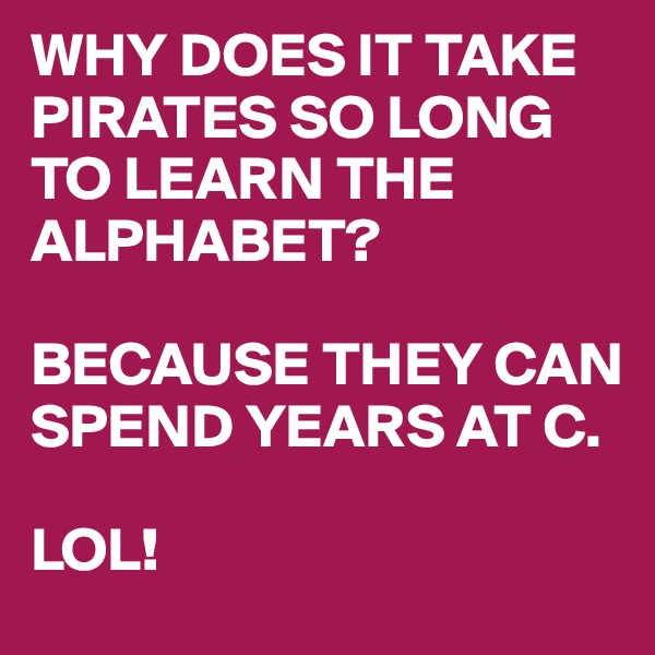 WHY DOES IT TAKE PIRATES SO LONG TO LEARN THE ALPHABET?

BECAUSE THEY CAN SPEND YEARS AT C.

LOL!