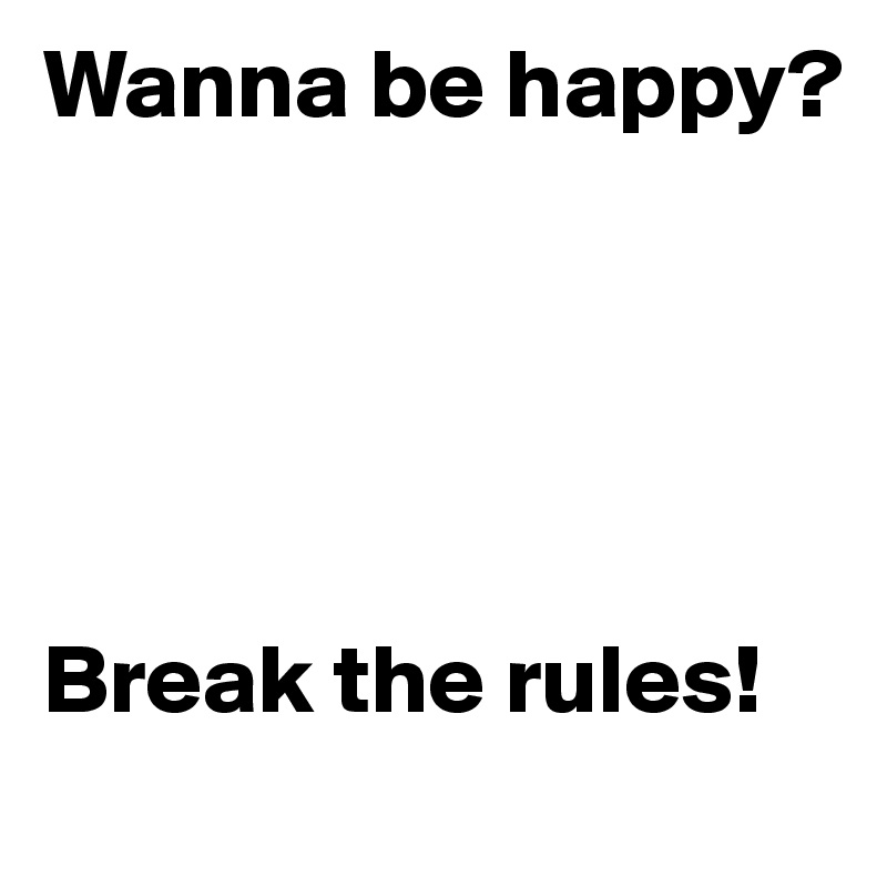 Wanna be happy? 





Break the rules!