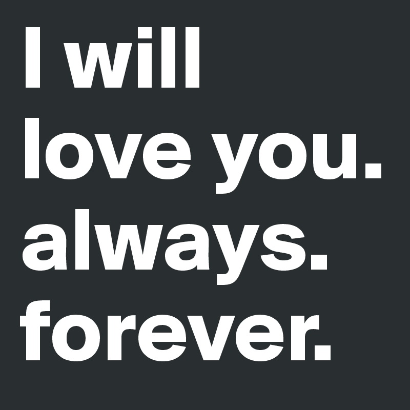 I will love you. 
always. 
forever. 
