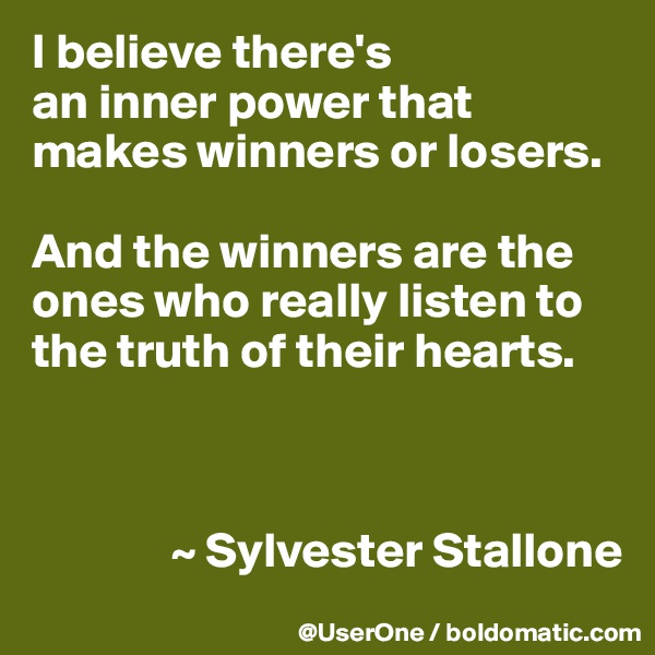 I believe there's
an inner power that makes winners or losers.

And the winners are the ones who really listen to the truth of their hearts.



              ~ Sylvester Stallone