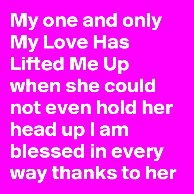 My one and only My Love Has Lifted Me Up when she could not even hold her head up I am blessed in every way thanks to her