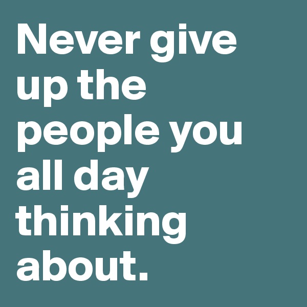 Never give up the people you all day thinking about.