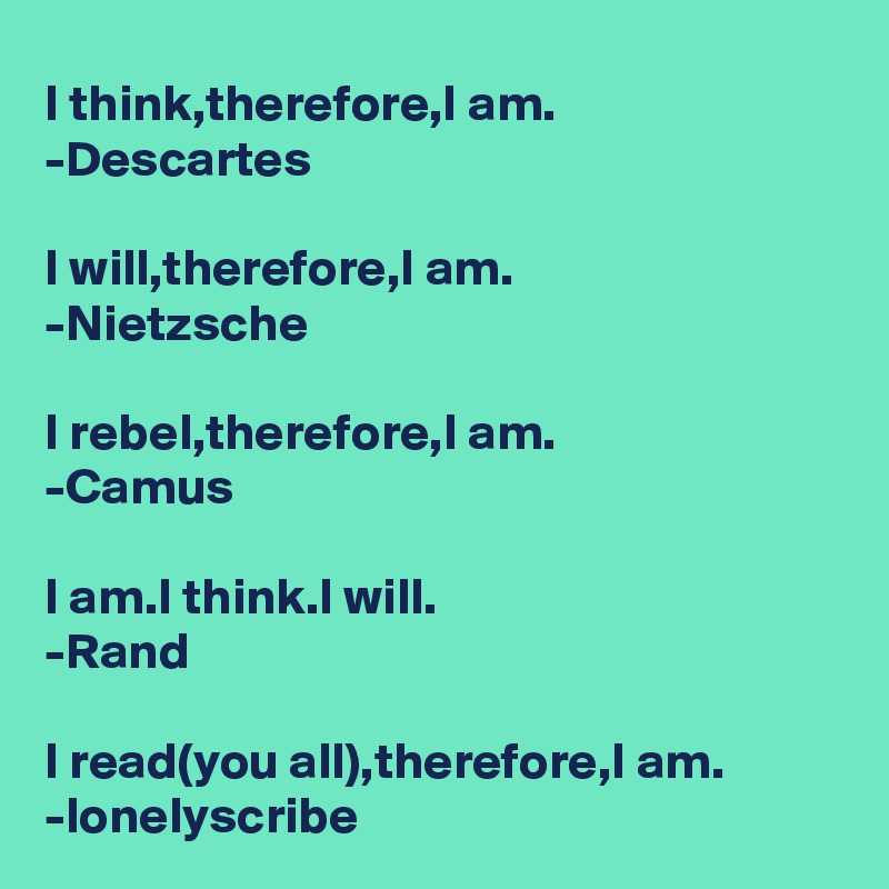 I think,therefore,I am.
-Descartes 

I will,therefore,I am.
-Nietzsche 

I rebel,therefore,I am.
-Camus

I am.I think.I will.
-Rand

I read(you all),therefore,I am.
-lonelyscribe
