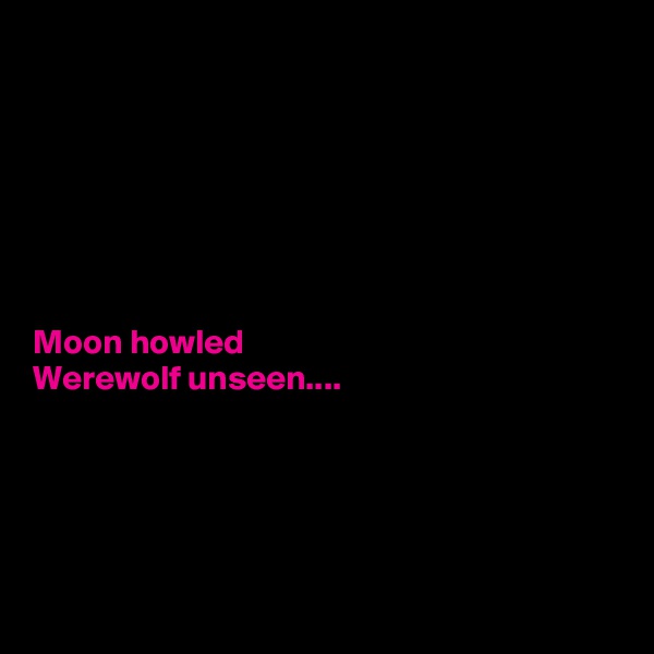 







Moon howled
Werewolf unseen....





