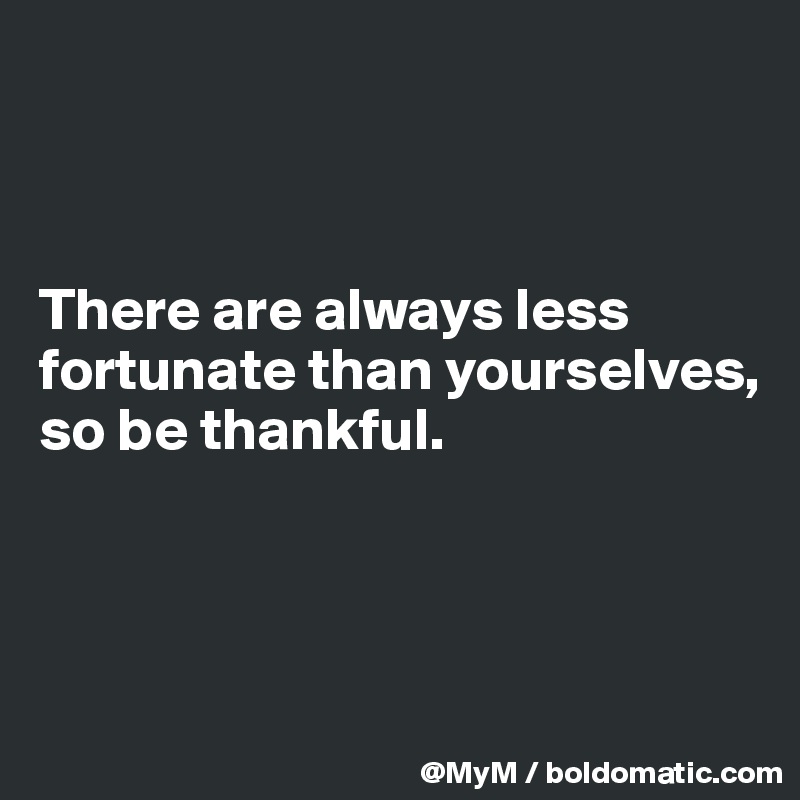 



There are always less fortunate than yourselves, so be thankful.



