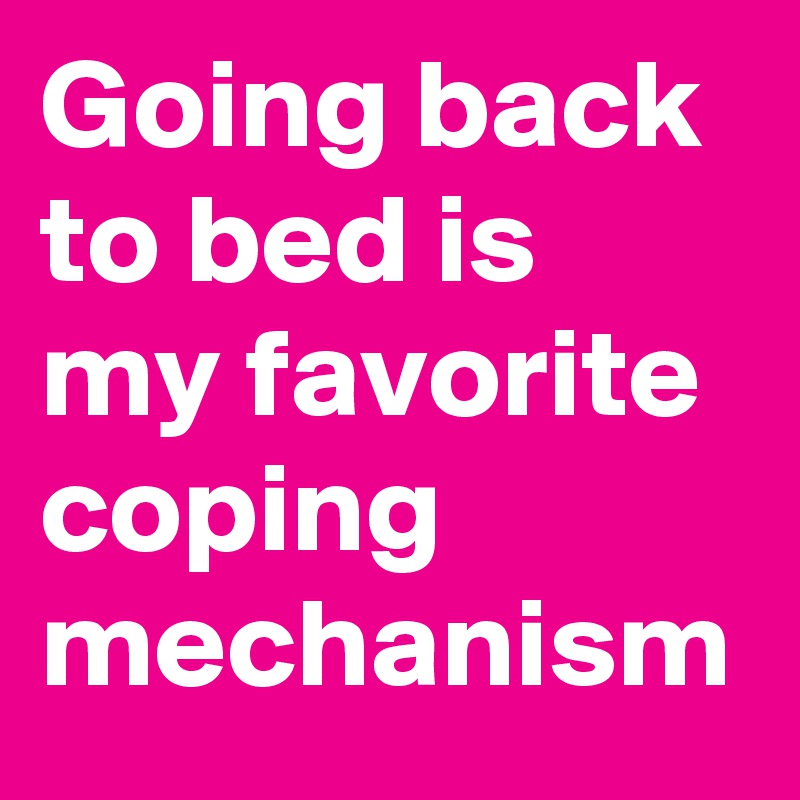 Going back to bed is my favorite coping mechanism