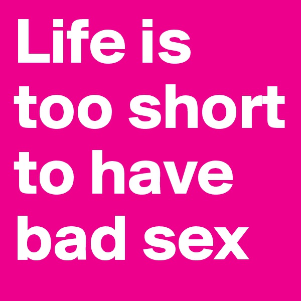 Life is too short to have bad sex