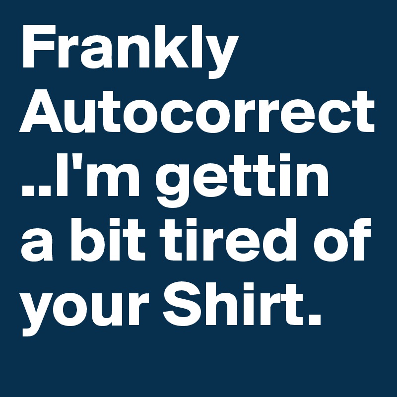 Frankly Autocorrect..I'm gettin a bit tired of your Shirt.