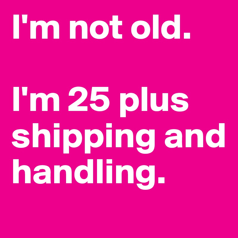 I'm not old.

I'm 25 plus shipping and handling.