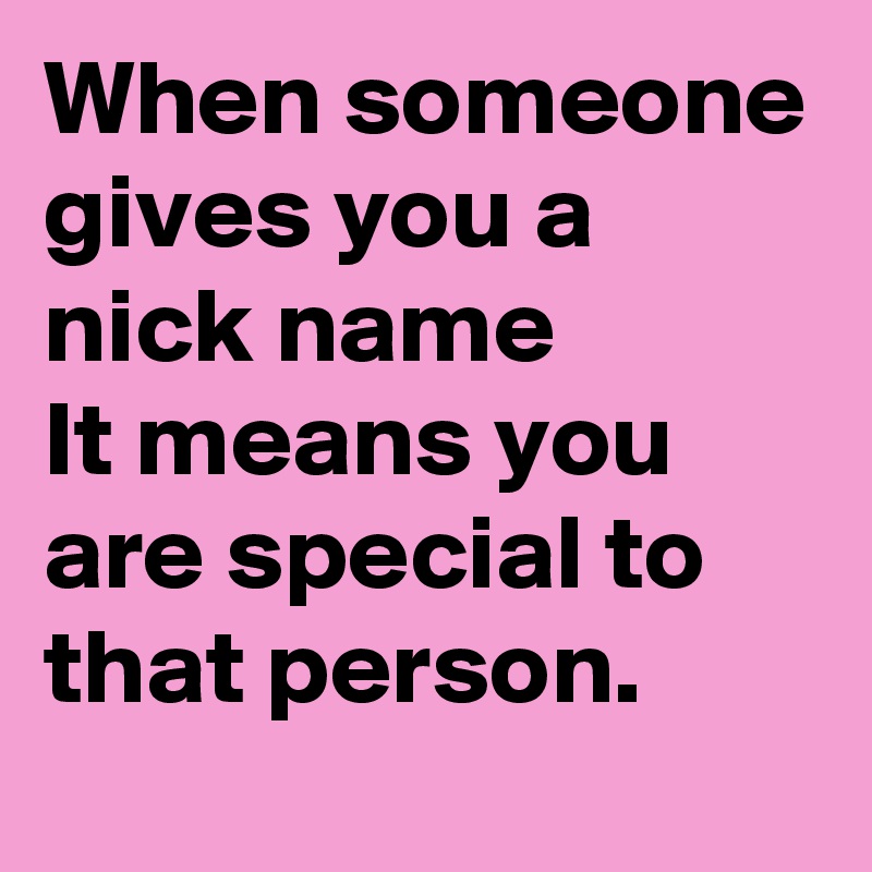 When someone gives you a nick name
It means you are special to that person.