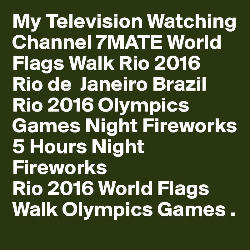 My Television Watching
Channel 7MATE World
Flags Walk Rio 2016
Rio de  Janeiro Brazil
Rio 2016 Olympics Games Night Fireworks
5 Hours Night Fireworks
Rio 2016 World Flags Walk Olympics Games .