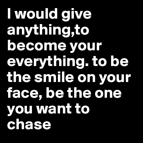 I would give anything,to become your everything. to be the smile on your face, be the one you want to chase