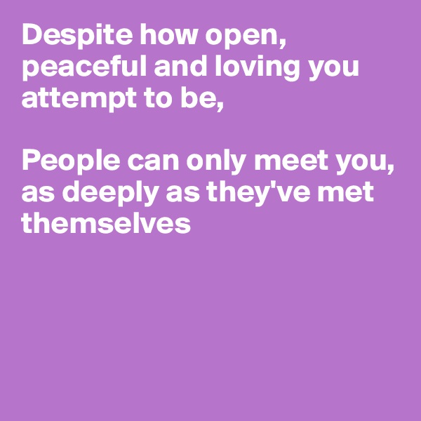Despite how open, peaceful and loving you attempt to be,

People can only meet you, as deeply as they've met themselves




