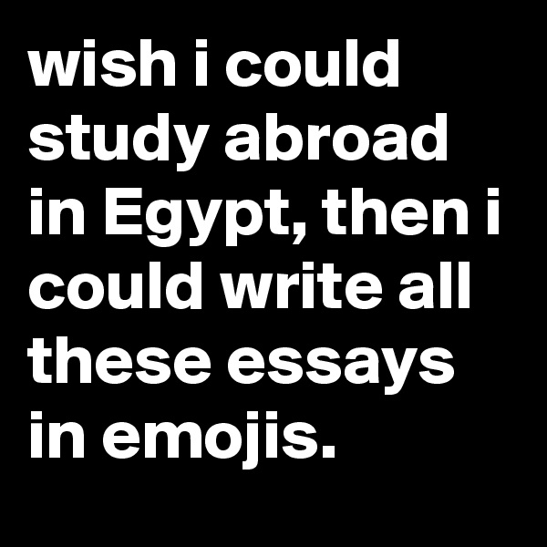wish i could study abroad in Egypt, then i could write all these essays in emojis.