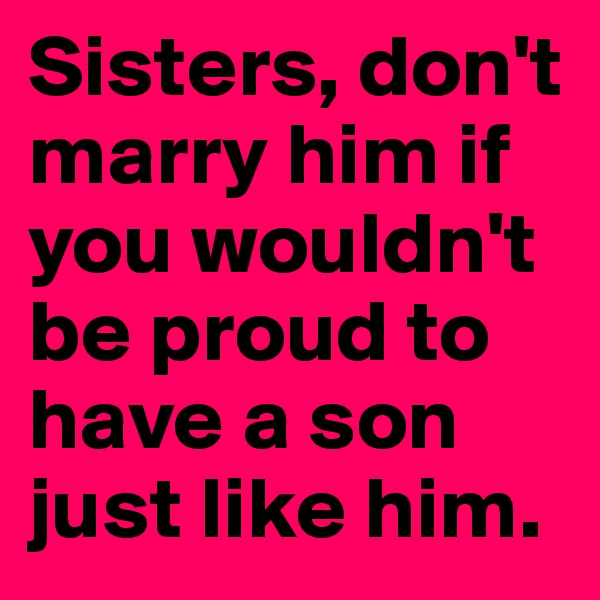 Sisters, don't marry him if you wouldn't be proud to have a son just like him.