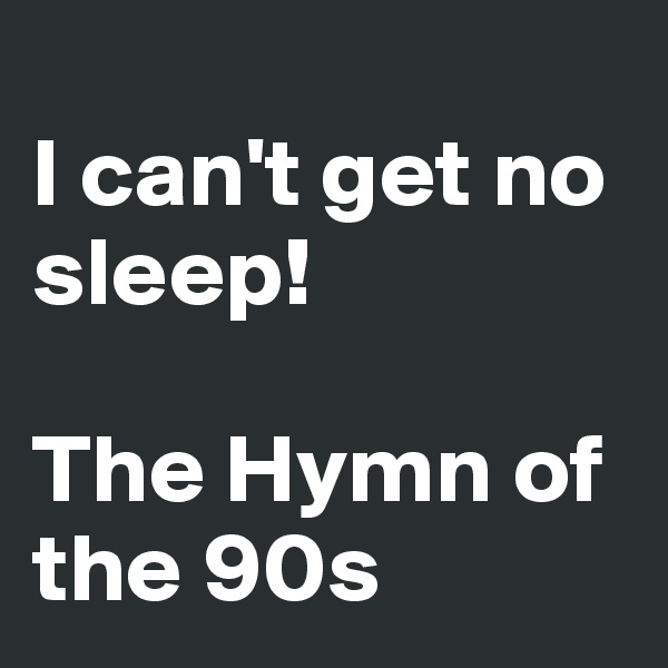 
I can't get no sleep! 

The Hymn of the 90s