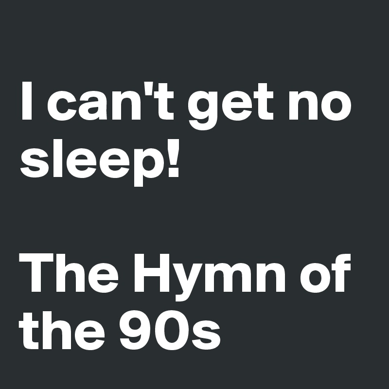 
I can't get no sleep! 

The Hymn of the 90s