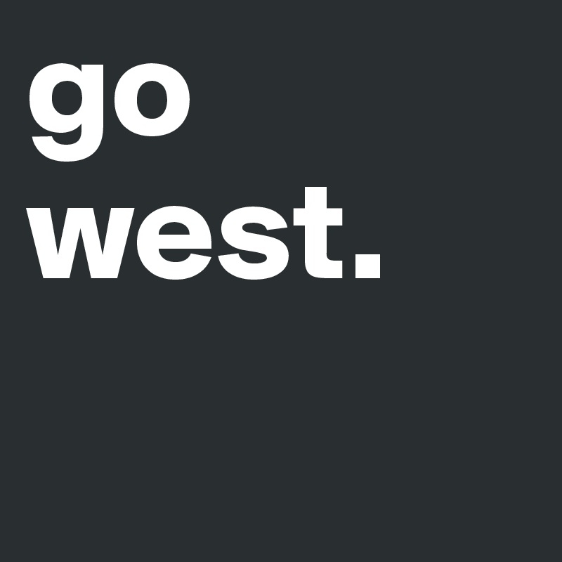 go west.